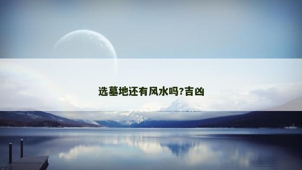 選墓地還有風水嗎?吉兇