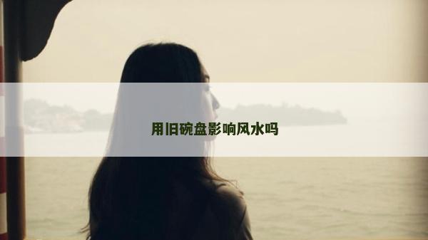 用舊碗盤影響風水嗎