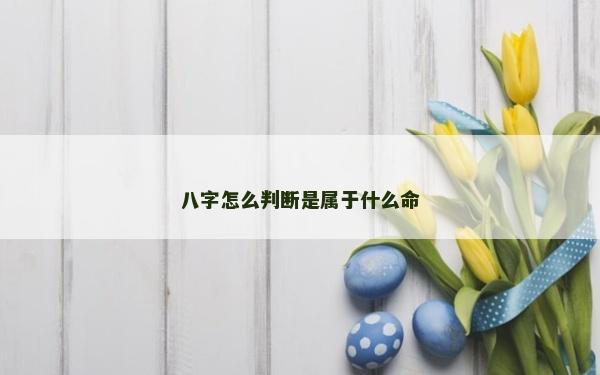 八字怎么判斷是屬于什么命