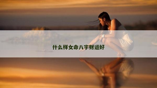 什么樣女命八字財(cái)運(yùn)好