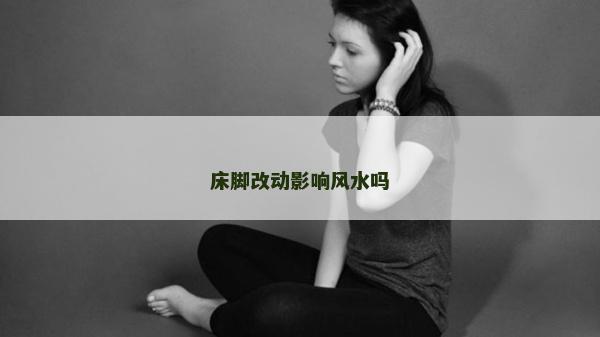 床腳改動影響風水嗎 床腳改動影響風水嗎