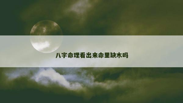 八字命理看出來命里缺木嗎