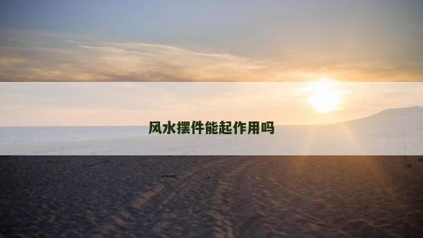 風(fēng)水?dāng)[件能起作用嗎 風(fēng)水?dāng)[件能起作用嗎
