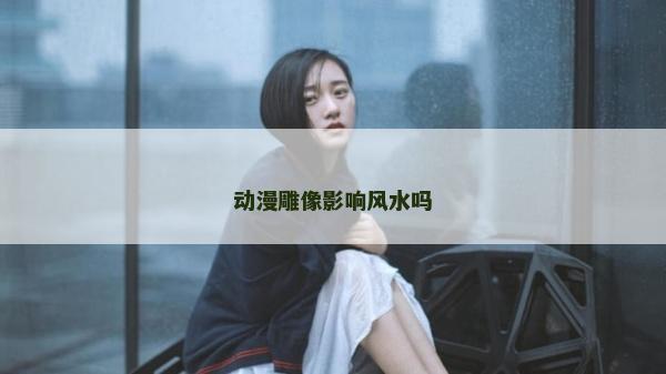 動漫雕像影響風水嗎
