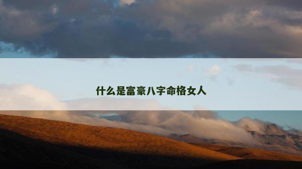 什么是富豪八字命格女人 什么是富豪八字命格女人