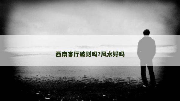 西南客廳破財嗎?風水好嗎