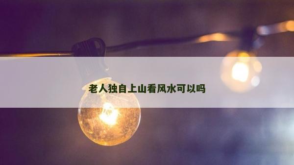 老人獨自上山看風水可以嗎
