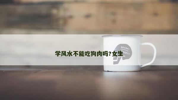 學風水不能吃狗肉嗎?女生