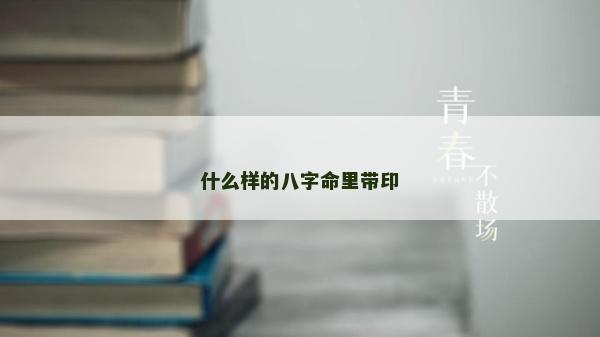 什么樣的八字命里帶印