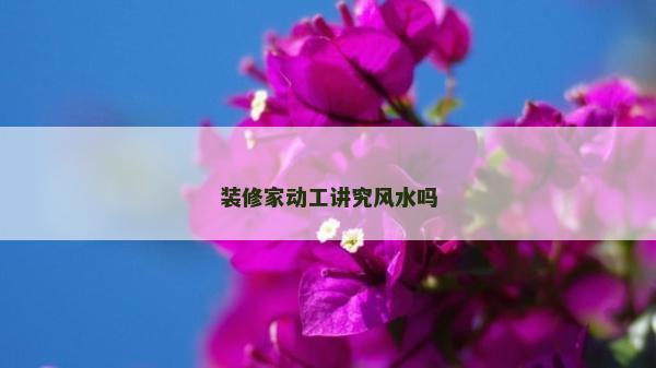 裝修家動(dòng)工講究風(fēng)水嗎