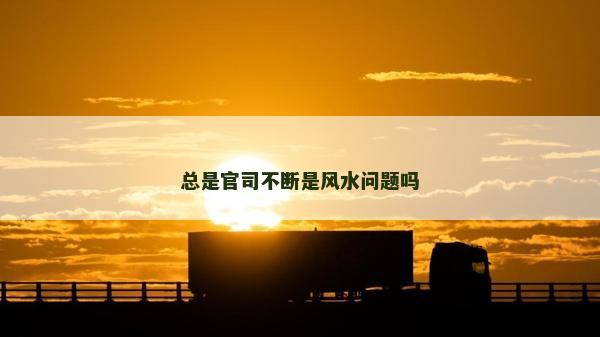 總是官司不斷是風(fēng)水問題嗎
