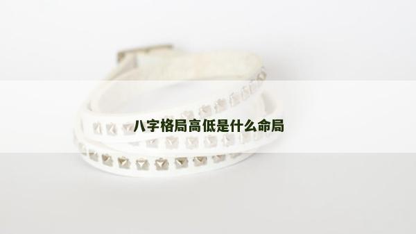 八字格局高低是什么命局 八字格局高低是什么命局