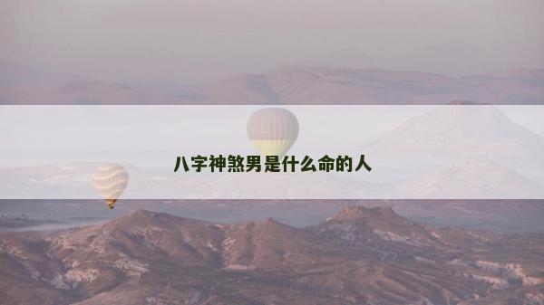八字神煞男是什么命的人 八字神煞男是什么命的人