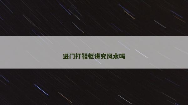 進門打鞋柜講究風水嗎 進門打鞋柜講究風水嗎