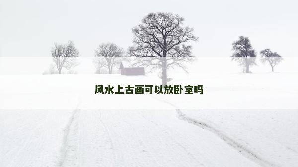 風(fēng)水上古畫可以放臥室嗎