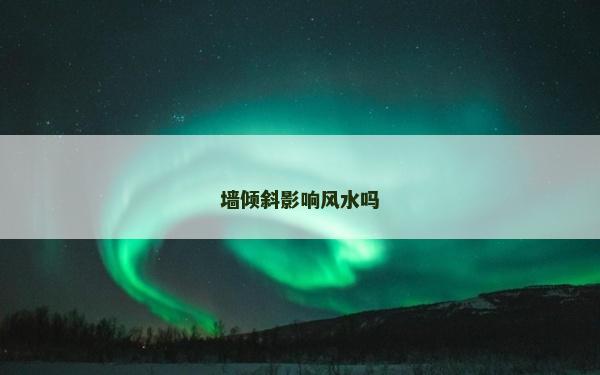墻傾斜影響風(fēng)水嗎