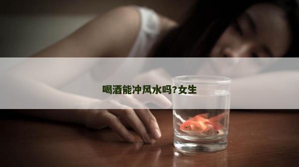 喝酒能沖風水嗎?女生