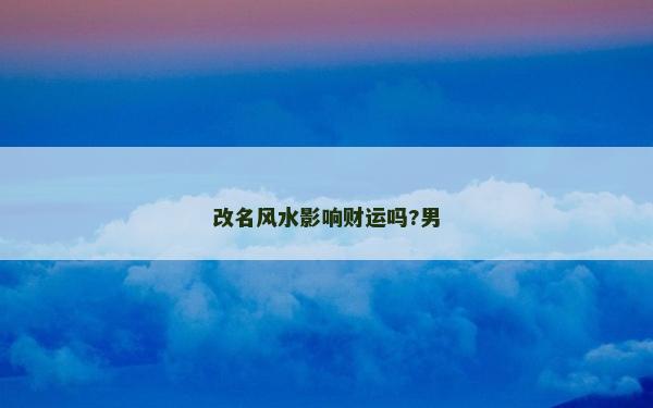 改名風(fēng)水影響財運嗎?男 改名風(fēng)水影響財運嗎?男
