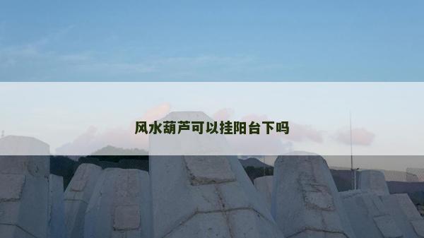 風(fēng)水葫蘆可以掛陽臺下嗎