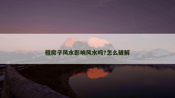 租房子風(fēng)水影響風(fēng)水嗎?怎么破解