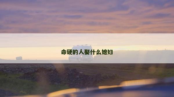 命硬的人娶什么媳婦 命硬的人娶什么媳婦