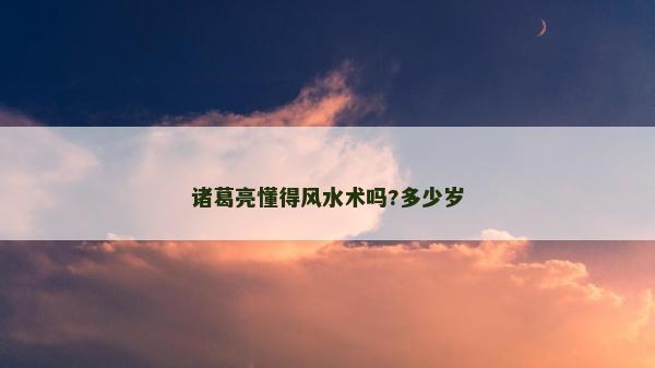 諸葛亮懂得風水術嗎?多少歲