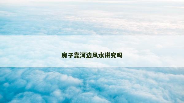 房子靠河邊風水講究嗎