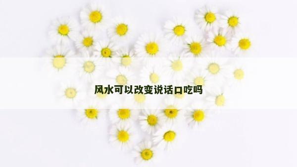 風水可以改變說話口吃嗎 風水可以改變說話口吃嗎