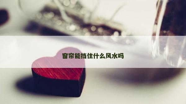 窗簾能擋住什么風(fēng)水嗎 窗簾能擋住什么風(fēng)水嗎