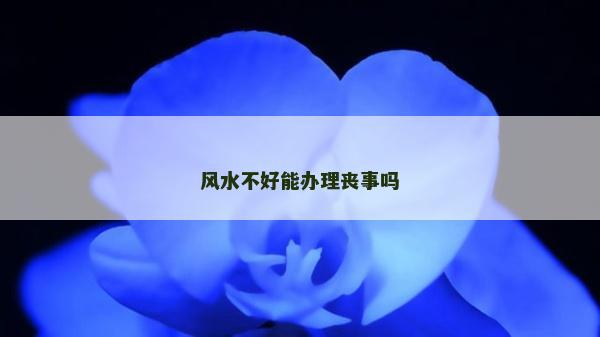 風(fēng)水不好能辦理喪事嗎
