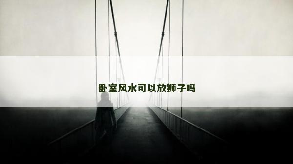 臥室風(fēng)水可以放獅子嗎