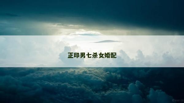 正印男七殺女婚配 正印男七殺女婚配
