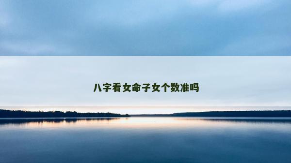 八字看女命子女個數準嗎 八字看女命子女個數準嗎