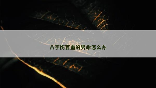 八字傷官重的男命怎么辦 八字傷官重的男命怎么辦