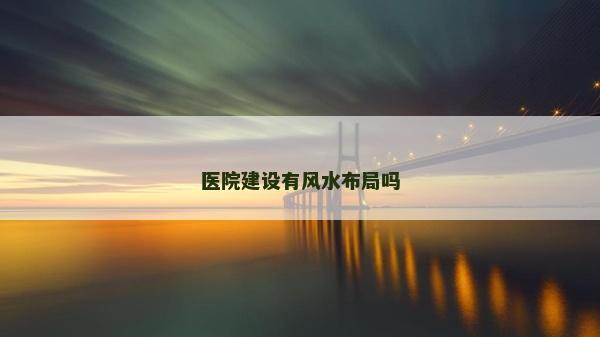 醫(yī)院建設(shè)有風(fēng)水布局嗎