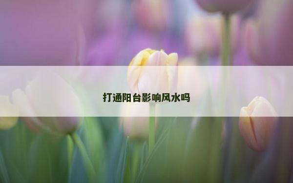 打通陽臺影響風(fēng)水嗎