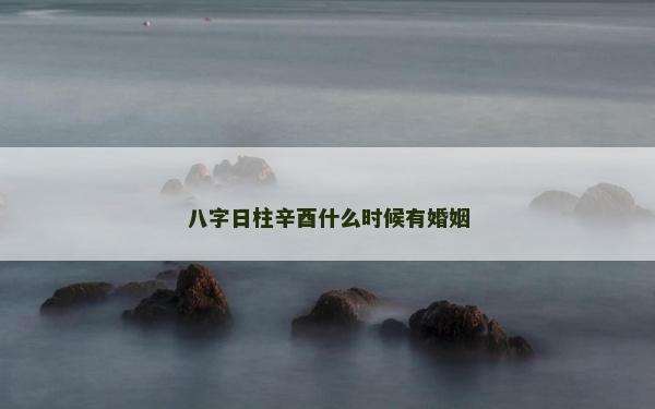 八字日柱辛酉什么時候有婚姻 八字日柱辛酉什么時候有婚姻