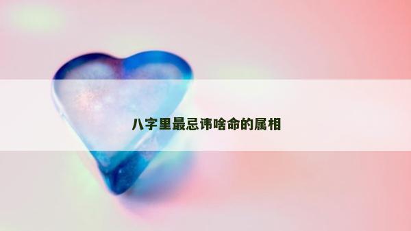 八字里最忌諱啥命的屬相