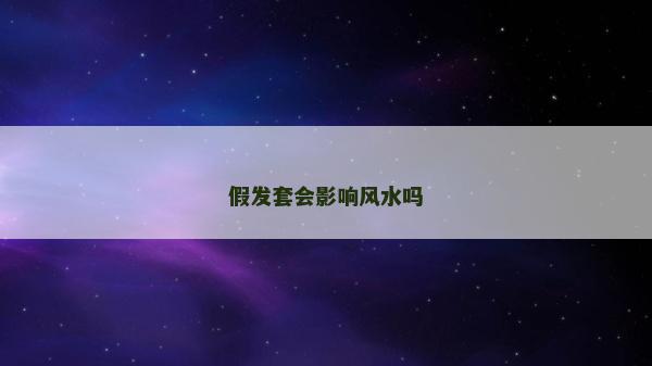 假發套會影響風水嗎 假發套會影響風水嗎