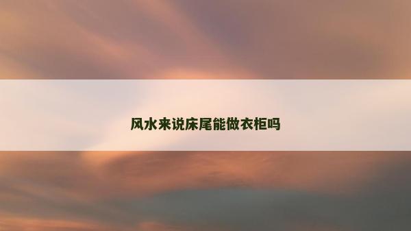 風水來說床尾能做衣柜嗎 風水來說床尾能做衣柜嗎