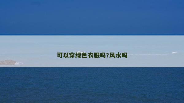 可以穿綠色衣服嗎?風(fēng)水嗎 可以穿綠色衣服嗎?風(fēng)水嗎