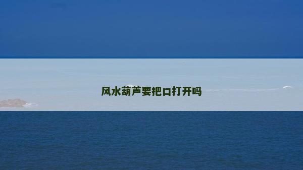 風(fēng)水葫蘆要把口打開嗎