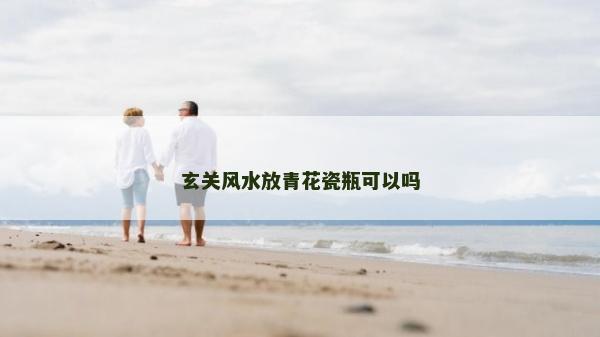 玄關風水放青花瓷瓶可以嗎