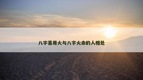 八字喜用火與八字火命的人相處