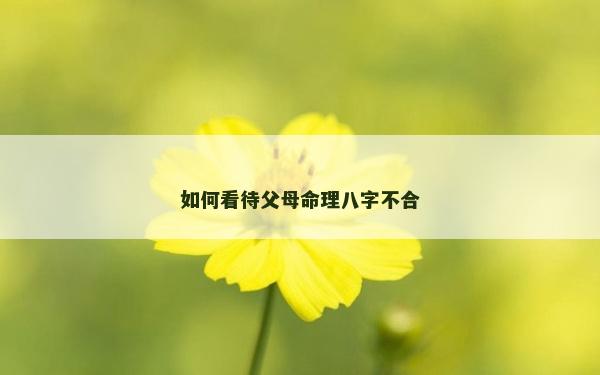 如何看待父母命理八字不合