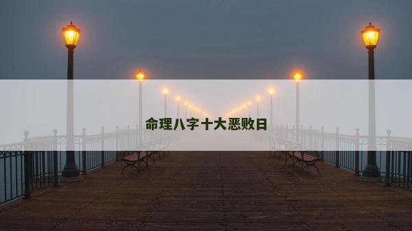 命理八字十大惡敗日 命理八字十大惡敗日