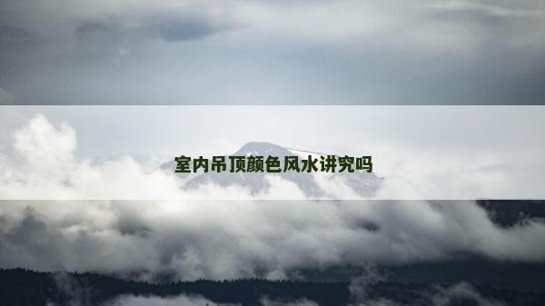 室內吊頂顏色風水講究嗎