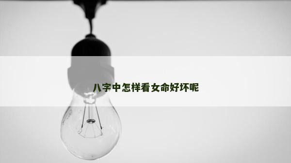 八字中怎樣看女命好壞呢