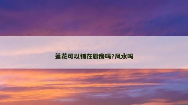 蓮花可以鋪在廚房嗎?風水嗎 蓮花可以鋪在廚房嗎?風水嗎