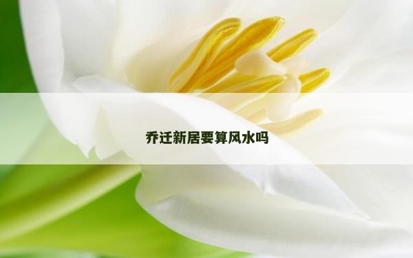 喬遷新居要算風水嗎